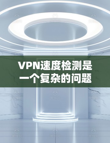 VPN速度检测是一个复杂的问题，涉及防火墙设置、服务器负载均衡、流量控制等多个方面。以下是一些详细的方法和建议，帮助你更好地管理和优化VPN速度