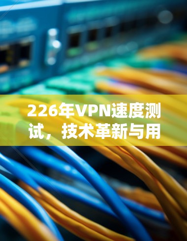 226年VPN速度测试，技术革新与用户体验