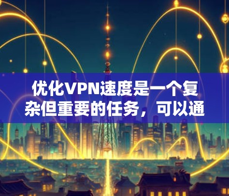 优化VPN速度是一个复杂但重要的任务，可以通过多种方法来实现。以下是一个有条理的优化步骤指南，结合了上述思考