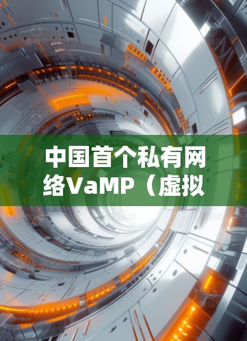 中国首个私有网络VaMP（虚拟专用网络）技术突破，为全球用户构建高效安全的云服务