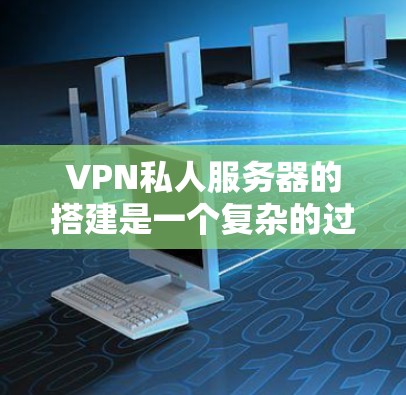 VPN私人服务器的搭建是一个复杂的过程，需要综合考虑数据处理、性能优化、安全审计和用户管理等多个方面。以下是一个详细的步骤指南，帮助您逐步搭建一个高效的VPN私人服务器