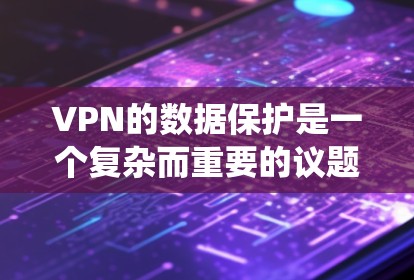 VPN的数据保护是一个复杂而重要的议题，涉及多方面的安全措施和实践。以下是对VPN数据保护的系统总结