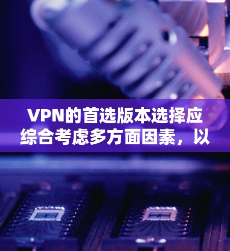 VPN的首选版本选择应综合考虑多方面因素，以满足特定需求。以下是对不同版本的选择和推荐