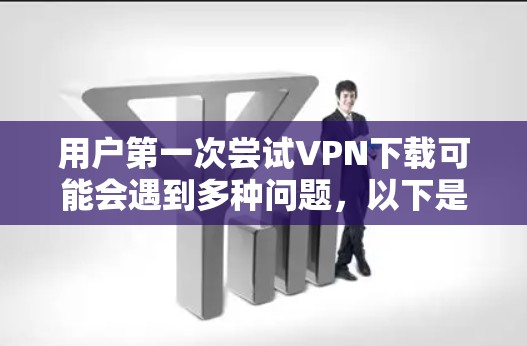 用户第一次尝试VPN下载可能会遇到多种问题，以下是详细的步骤和建议