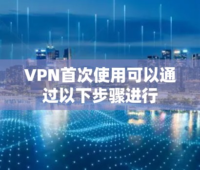 VPN首次使用可以通过以下步骤进行
