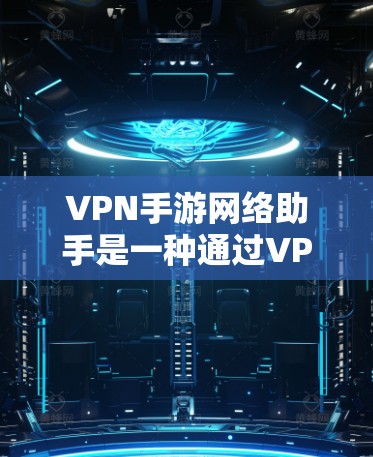 VPN手游网络助手是一种通过VPN连接到外部服务器设计的玩家体验，玩家在虚拟世界中进行游戏。以下是对此设计的详细分析