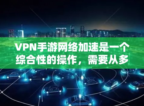VPN手游网络加速是一个综合性的操作，需要从多个角度来考虑，以确保游戏体验的提升和安全。以下是一些关键点和建议