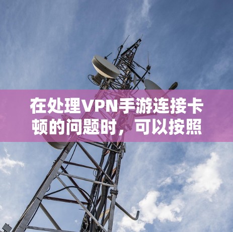 在处理VPN手游连接卡顿的问题时，可以按照以下步骤进行排查和解决