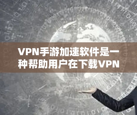 VPN手游加速软件是一种帮助用户在下载VPN游戏时加速速度的工具。这些软件通过多种功能优化下载体验，如自动加速、缓存优化、缓存压缩和移位等。以下是对VPN手游加速软件的总结