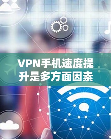 VPN手机速度提升是多方面因素共同作用的结果，具体包括以下几个方面