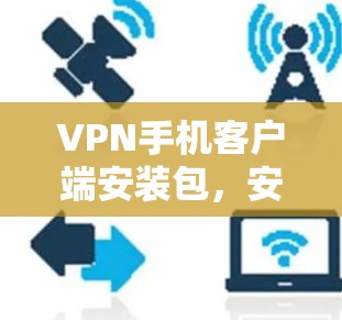 VPN手机客户端安装包，安全、便捷与高效