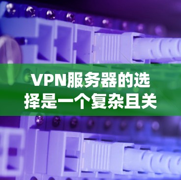VPN服务器的选择是一个复杂且关键的步骤，其成功与否直接影响用户的安全性和网络体验。以下是详细而系统化的选择步骤指南