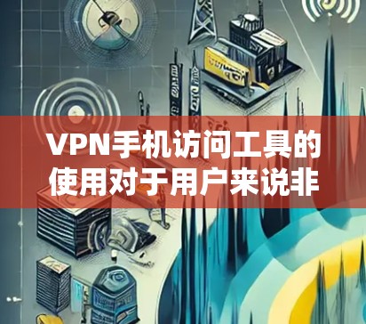 VPN手机访问工具的使用对于用户来说非常重要，尤其是在处理紧急情况或需要快速访问网络时。然而，使用这些工具时可能会遇到访问时间过长、误用或安全风险等问题。以下是一些可能的原因和解决方案