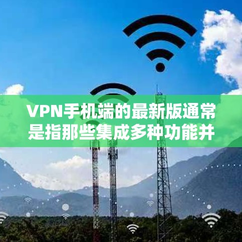 VPN手机端的最新版通常是指那些集成多种功能并提供安全防护的软件或应用。以下是一些常见的VPN手机端推荐，帮助您快速选择适合的解决方案