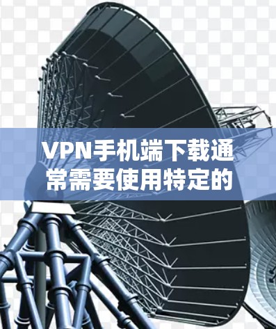 VPN手机端下载通常需要使用特定的软件或平台，如VPN.com、233net、VPCorner等。以下是一些常见的步骤和注意事项，帮助您在手机端成功下载和使用VPN服务
