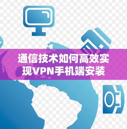 通信技术如何高效实现VPN手机端安装