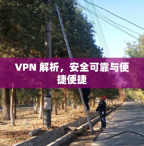 VPN 解析，安全可靠与便捷便捷