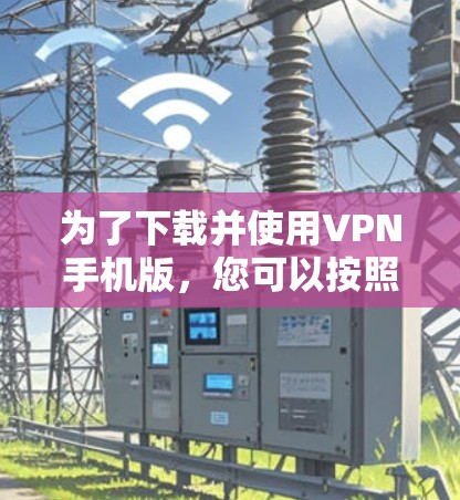 为了下载并使用VPN手机版，您可以按照以下步骤操作