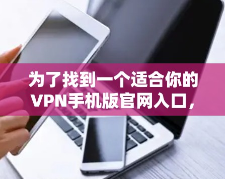为了找到一个适合你的VPN手机版官网入口，以下是分步骤的建议