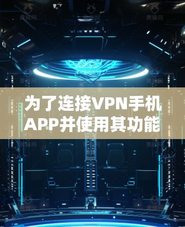 为了连接VPN手机APP并使用其功能，您可以按照以下步骤进行操作