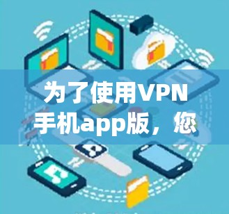 为了使用VPN手机app版,您可以按照以下步骤进行安装和使用 为了使用VPN手机app版,您可以按照以下步骤进行安装和使用