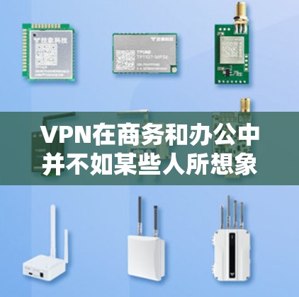 VPN在商务和办公中并不如某些人所想象的那样广泛适用，但它是某些特定场景下的有用工具。以下是对VPN在商务中的应用的详细分析