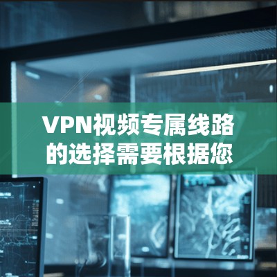 VPN视频专属线路的选择需要根据您的具体需求来决定。以下是一些考虑的因素