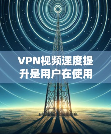 VPN视频速度提升是用户在使用VPN服务时需要考虑的重要问题。以下是提升VPN视频速度的实用建议