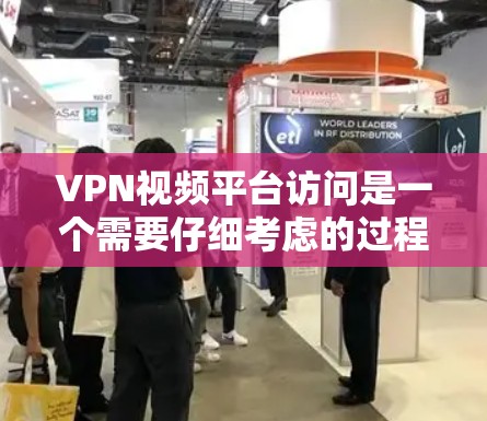 VPN视频平台访问是一个需要仔细考虑的过程，以下是一些关键步骤和注意事项