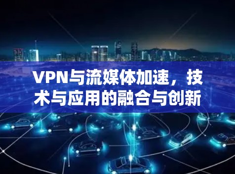 VPN与流媒体加速，技术与应用的融合与创新
