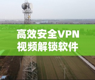 高效安全VPN视频解锁软件