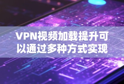 VPN视频加载提升可以通过多种方式实现，包括加速软件、VPN设置优化、使用更流畅的设备，以及硬件升级等。以下是几种方法，供您参考