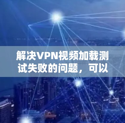 解决VPN视频加载测试失败的问题，可以从以下几个方面入手