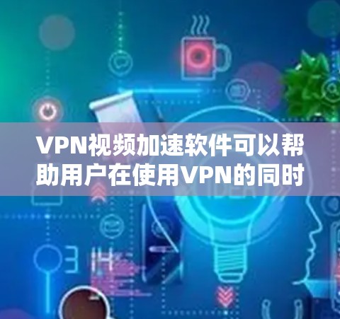 VPN视频加速软件可以帮助用户在使用VPN的同时，快速下载和观看视频，节省时间。以下是一些常见的VPN视频加速软件推荐，以及它们的特点和适用场景