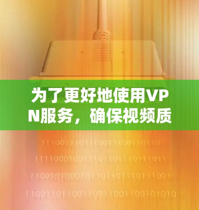 为了更好地使用VPN服务，确保视频质量和连接安全，您可以按照以下步骤进行检查和解决