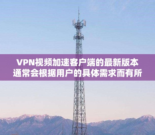 VPN视频加速客户端的最新版本通常会根据用户的具体需求而有所改进。以下是一些常见的VPN加速客户端软件及其特点