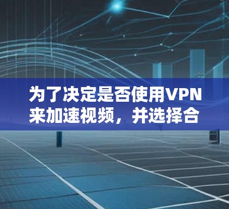 为了决定是否使用VPN来加速视频，并选择合适的配置，可以按照以下步骤进行