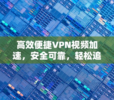 高效便捷VPN视频加速，安全可靠，轻松追剧