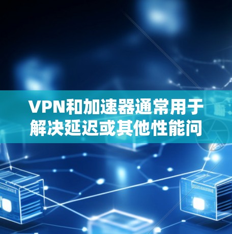 VPN和加速器通常用于解决延迟或其他性能问题，而不是直接加速视频内容。VPN主要用于加密传输数据，而加速器帮助提高下载速度。以下是一些可能的步骤和建议，帮助您在VPN或加速器中解决问题