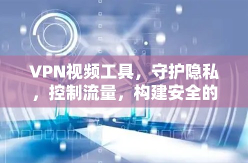 VPN视频工具，守护隐私，控制流量，构建安全的通信网络