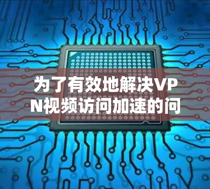 为了有效地解决VPN视频访问加速的问题,可以按照以下步骤进行 为了有效地解决VPN视频访问加速的问题,可以按照以下步骤进行