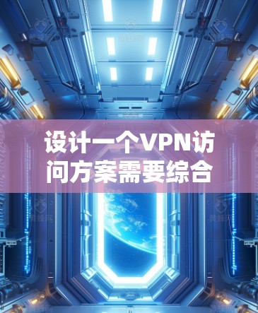 设计一个VPN访问方案需要综合考虑安全、隐私和个人权利等多个方面。以下是一个完整的VPN访问方案设计，涵盖如何访问、访问内容、权限、监控和合规性等方面