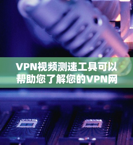 VPN视频测速工具可以帮助您了解您的VPN网络速度，确保您能够安全有效地观看内容。以下是一些常见的VPN视频测速工具及其使用方法