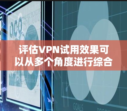评估VPN试用效果可以从多个角度进行综合考虑，以下是一步步的分析