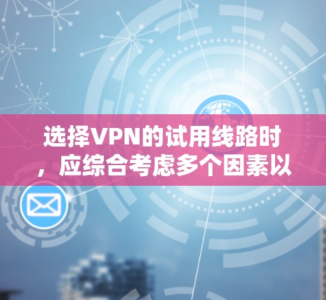 选择VPN的试用线路时，应综合考虑多个因素以确保安全性和舒适性。以下是对关键因素的详细分析和推荐