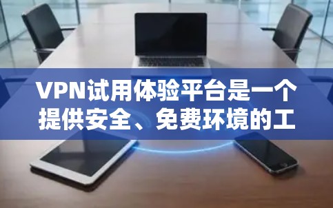 VPN试用体验平台是一个提供安全、免费环境的工具，帮助用户测试和体验VPN服务。以下是对该平台的详细介绍和推荐