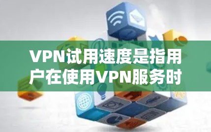 VPN试用速度是指用户在使用VPN服务时，网络连接的延迟、带宽和稳定性。试用速度慢通常是由于多种因素导致的，以下是一些可能的原因和影响
