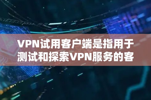 VPN试用客户端是指用于测试和探索VPN服务的客户端。这些客户端通常提供基本的网络接入功能，如设置VPN服务器、登录和访问网站，但通常不提供长期的个人账户或高级功能