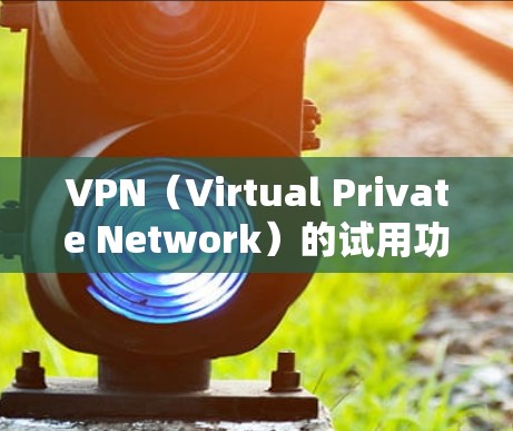 VPN（Virtual Private Network）的试用功能是指用户在使用VPN服务时，可以通过试用期获得部分功能的体验。以下是VPN试用功能的一个分析