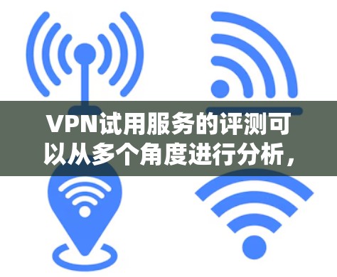 VPN试用服务的评测可以从多个角度进行分析，包括服务的稳定性、可靠性、安全性、用户体验以及评价者的经验和反馈。以下是对这一评价的系统化总结